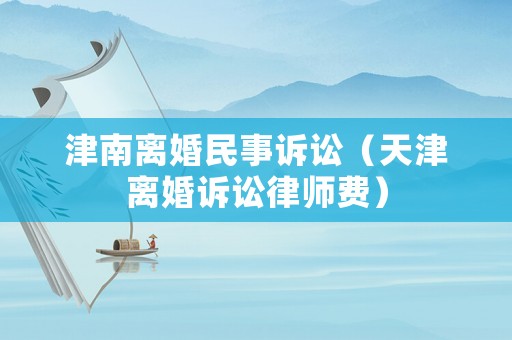 津南離婚民事訴訟（天津離婚訴訟律師費(fèi)）