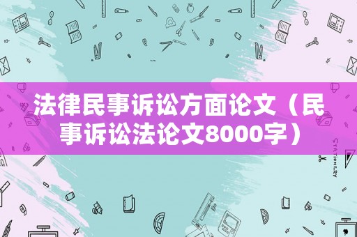 法律民事訴訟方面論文（民事訴訟法論文8000字）