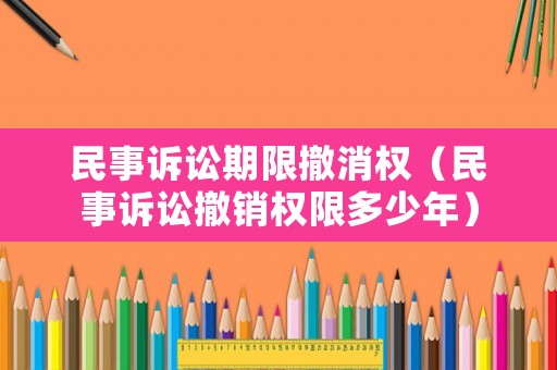 民事訴訟期限撤消權(quán)（民事訴訟撤銷權(quán)限多少年）