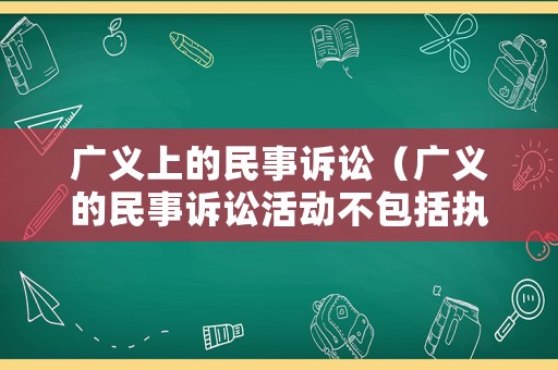 廣義上的民事訴訟（廣義的民事訴訟活動不包括執(zhí)行活動）
