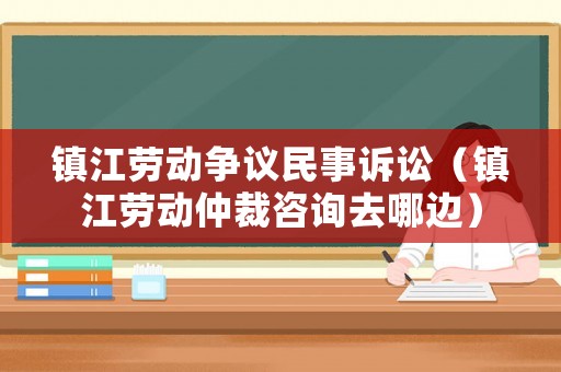 鎮(zhèn)江勞動爭議民事訴訟（鎮(zhèn)江勞動仲裁咨詢?nèi)ツ倪叄? title=