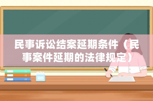 民事訴訟結(jié)案延期條件（民事案件延期的法律規(guī)定）