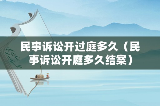 民事訴訟開過庭多久（民事訴訟開庭多久結(jié)案）