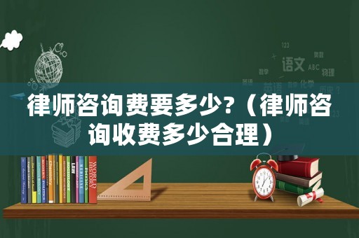 律師咨詢費(fèi)要多少?（律師咨詢收費(fèi)多少合理）