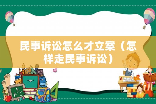 民事訴訟怎么才立案（怎樣走民事訴訟）