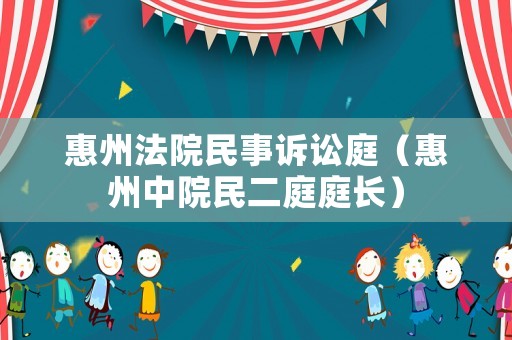 惠州法院民事訴訟庭（惠州中院民二庭庭長(zhǎng)）