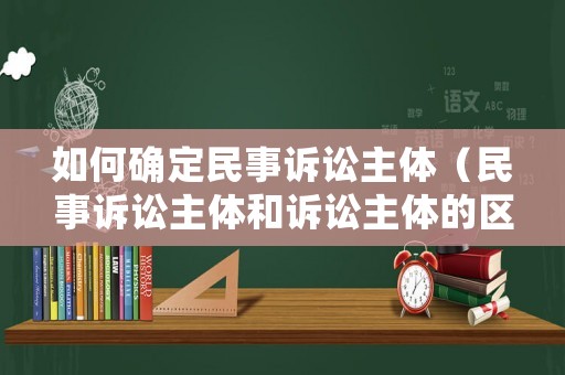如何確定民事訴訟主體（民事訴訟主體和訴訟主體的區(qū)別）