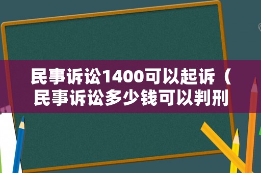 民事訴訟1400可以起訴（民事訴訟多少錢可以判刑）