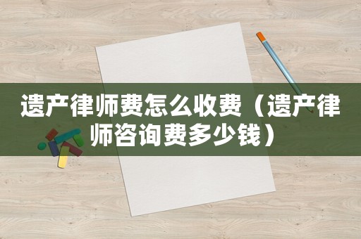 遺產(chǎn)律師費怎么收費（遺產(chǎn)律師咨詢費多少錢）