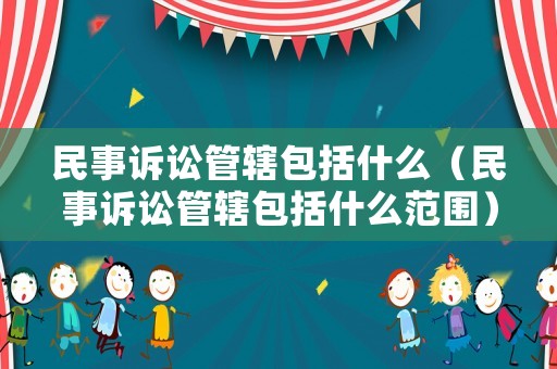 民事訴訟管轄包括什么（民事訴訟管轄包括什么范圍）