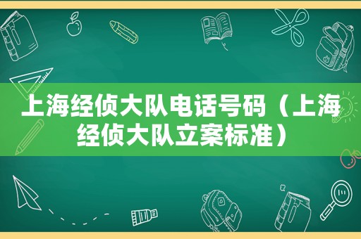 上海經(jīng)偵大隊電話號碼（上海經(jīng)偵大隊立案標準）