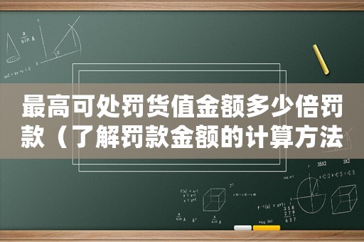 最高可處罰貨值金額多少倍罰款（了解罰款金額的計(jì)算方法）