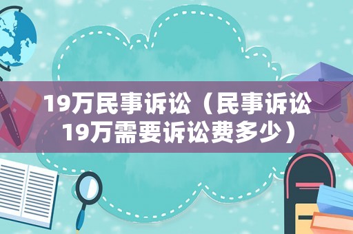 19萬民事訴訟（民事訴訟19萬需要訴訟費多少）