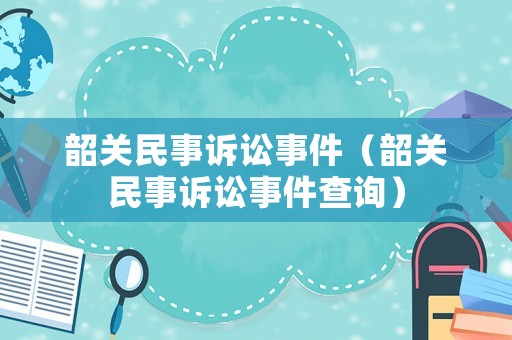 韶關(guān)民事訴訟事件（韶關(guān)民事訴訟事件查詢）