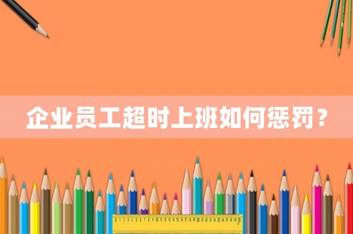 企業(yè)員工超時上班如何懲罰？