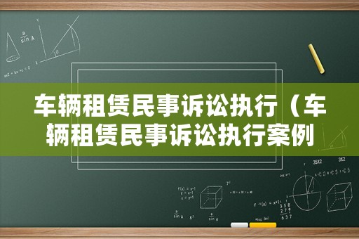 車輛租賃民事訴訟執(zhí)行（車輛租賃民事訴訟執(zhí)行案例）