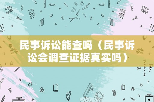 民事訴訟能查嗎（民事訴訟會調查證據(jù)真實嗎）