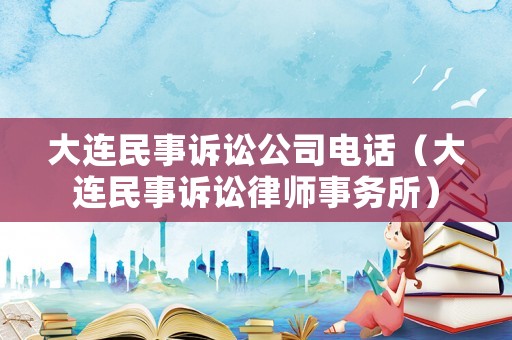大連民事訴訟公司電話(huà)（大連民事訴訟律師事務(wù)所）