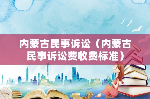 內(nèi)蒙古民事訴訟（內(nèi)蒙古民事訴訟費收費標(biāo)準(zhǔn)）