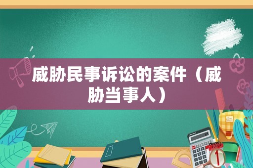 威脅民事訴訟的案件（威脅當(dāng)事人）