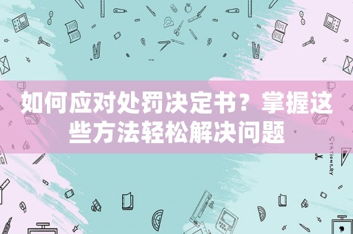 如何應(yīng)對處罰決定書？掌握這些方法輕松解決問題
