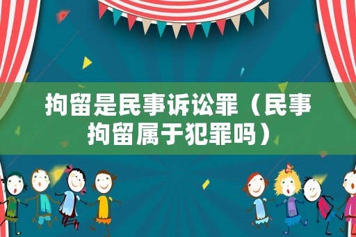 拘留是民事訴訟罪（民事拘留屬于犯罪嗎）