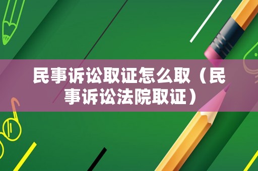 民事訴訟取證怎么取（民事訴訟法院取證）