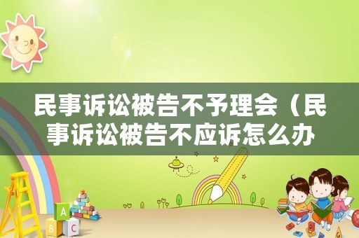 民事訴訟被告不予理會（民事訴訟被告不應(yīng)訴怎么辦）