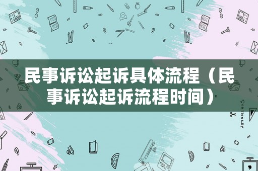民事訴訟起訴具體流程（民事訴訟起訴流程時間）