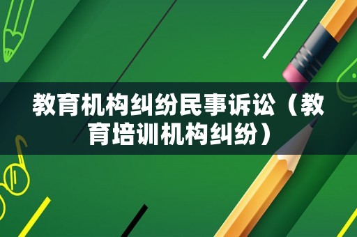 教育機構(gòu)糾紛民事訴訟（教育培訓(xùn)機構(gòu)糾紛）