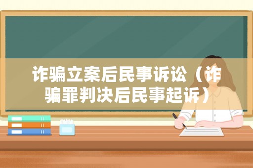 詐騙立案后民事訴訟（詐騙罪判決后民事起訴）