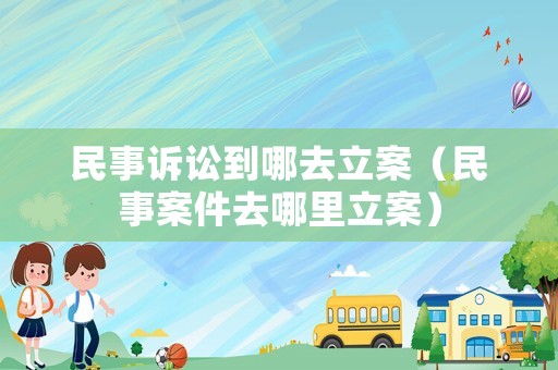 民事訴訟到哪去立案（民事案件去哪里立案）