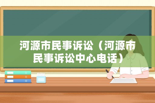 河源市民事訴訟（河源市民事訴訟中心電話）