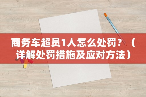 商務(wù)車超員1人怎么處罰？（詳解處罰措施及應(yīng)對(duì)方法）