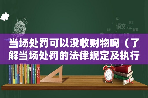 當(dāng)場處罰可以沒收財(cái)物嗎（了解當(dāng)場處罰的法律規(guī)定及執(zhí)行方式）