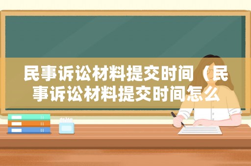 民事訴訟材料提交時間（民事訴訟材料提交時間怎么算）