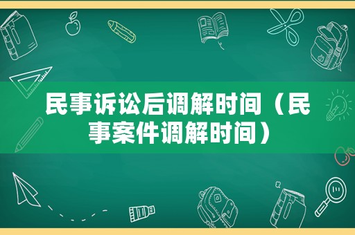 民事訴訟后調(diào)解時間（民事案件調(diào)解時間）