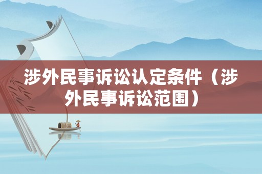 涉外民事訴訟認定條件（涉外民事訴訟范圍）