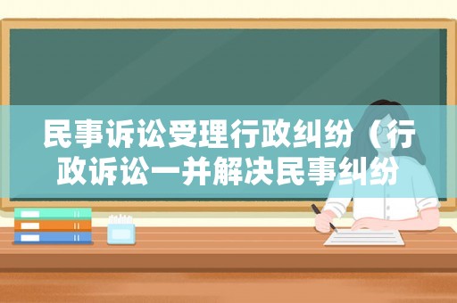 民事訴訟受理行政糾紛（行政訴訟一并解決民事糾紛）