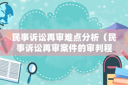 民事訴訟再審難點(diǎn)分析（民事訴訟再審案件的審判程序）