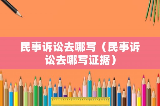 民事訴訟去哪寫（民事訴訟去哪寫證據(jù)）
