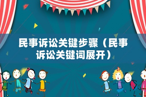 民事訴訟關(guān)鍵步驟（民事訴訟關(guān)鍵詞展開）