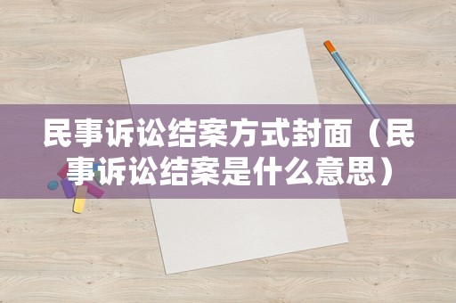 民事訴訟結(jié)案方式封面（民事訴訟結(jié)案是什么意思）