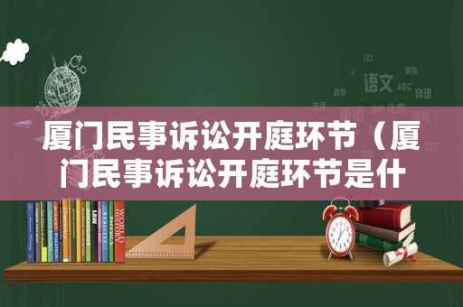廈門民事訴訟開庭環(huán)節(jié)（廈門民事訴訟開庭環(huán)節(jié)是什么）