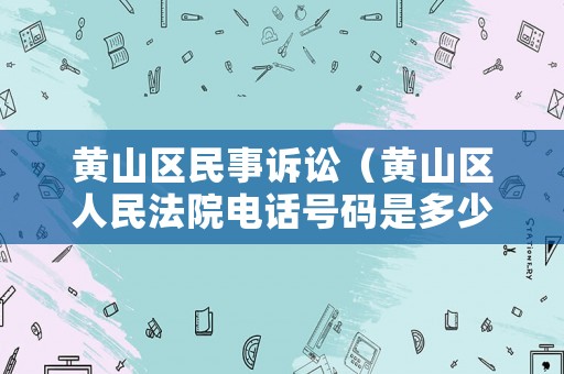 黃山區(qū)民事訴訟（黃山區(qū)人民法院電話號碼是多少）