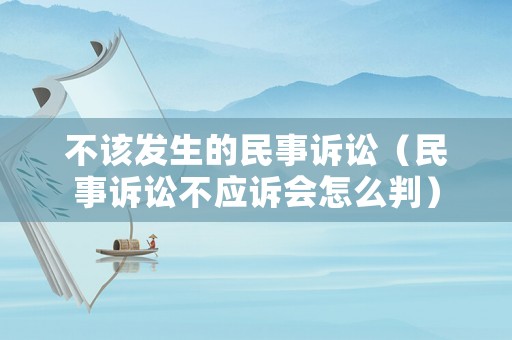不該發(fā)生的民事訴訟（民事訴訟不應(yīng)訴會怎么判）