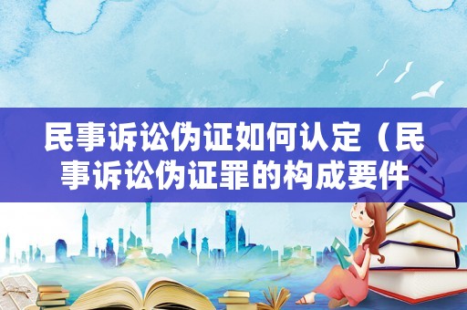 民事訴訟偽證如何認定（民事訴訟偽證罪的構(gòu)成要件）