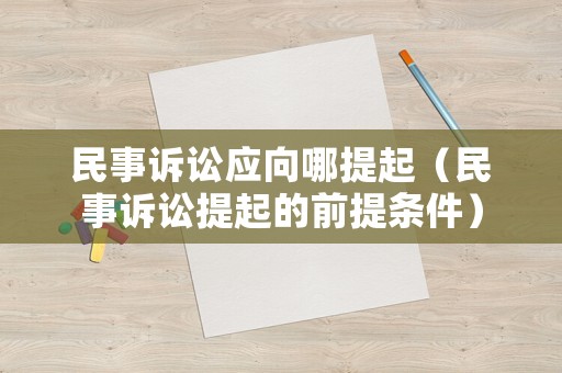 民事訴訟應向哪提起（民事訴訟提起的前提條件）