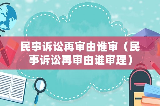 民事訴訟再審由誰審（民事訴訟再審由誰審理）