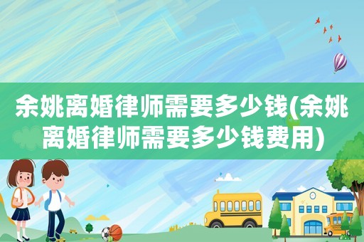 余姚離婚律師需要多少錢(余姚離婚律師需要多少錢費(fèi)用)